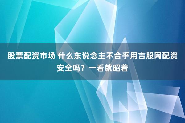 股票配资市场 什么东说念主不合乎用吉股网配资安全吗？一看就昭着