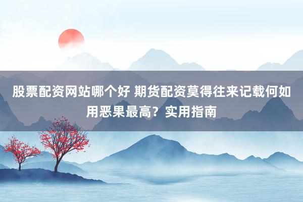 股票配资网站哪个好 期货配资莫得往来记载何如用恶果最高？实用指南