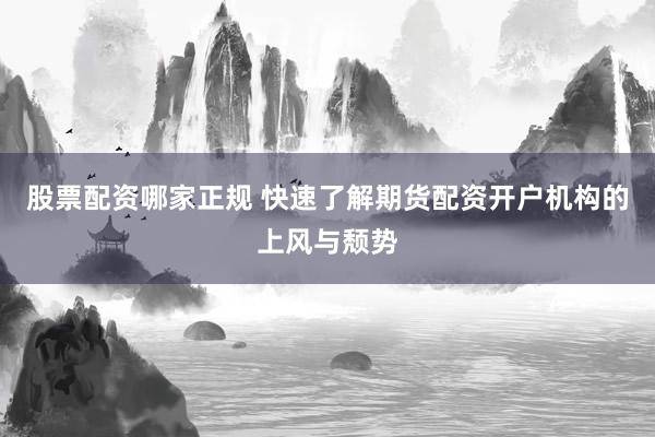 股票配资哪家正规 快速了解期货配资开户机构的上风与颓势