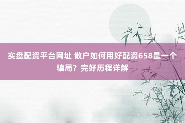 实盘配资平台网址 散户如何用好配资658是一个骗局？完好历程详解