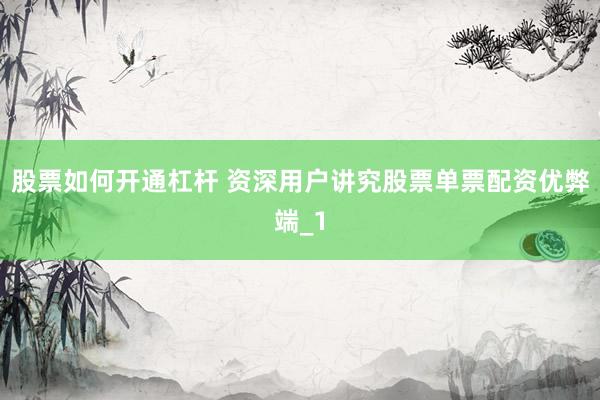 股票如何开通杠杆 资深用户讲究股票单票配资优弊端_1