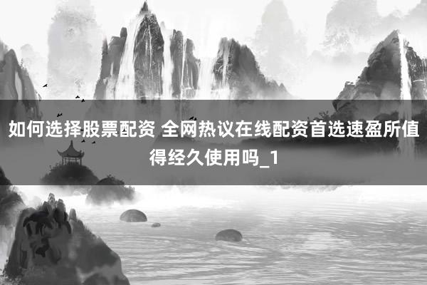 如何选择股票配资 全网热议在线配资首选速盈所值得经久使用吗_1