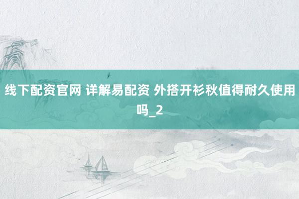 线下配资官网 详解易配资 外搭开衫秋值得耐久使用吗_2