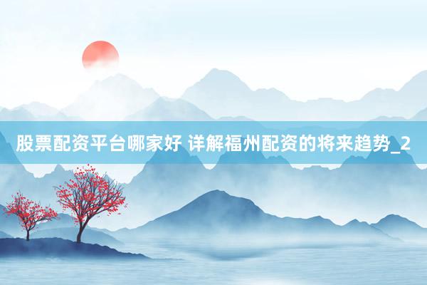 股票配资平台哪家好 详解福州配资的将来趋势_2