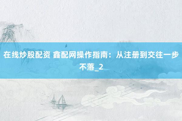 在线炒股配资 鑫配网操作指南：从注册到交往一步不落_2