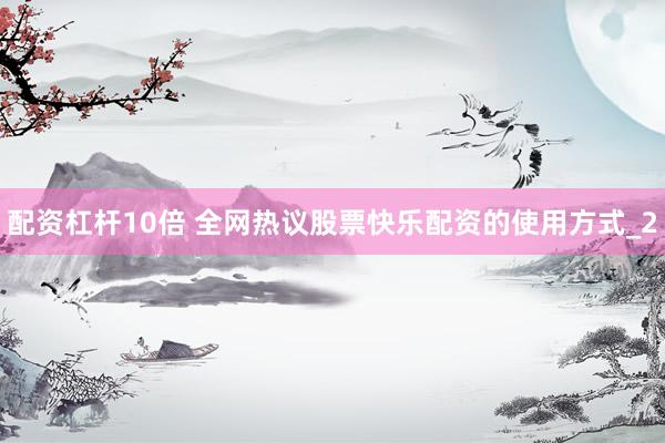 配资杠杆10倍 全网热议股票快乐配资的使用方式_2