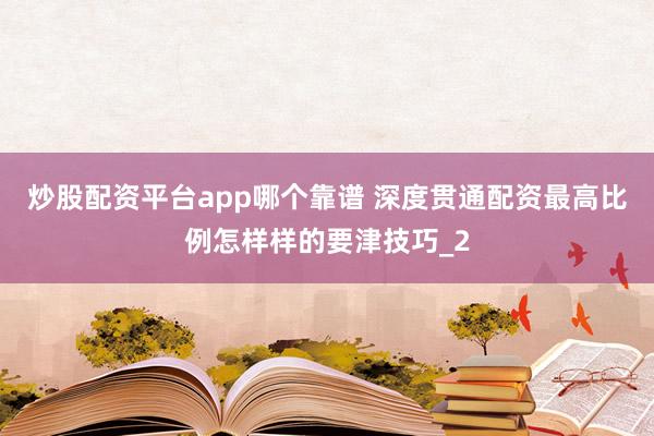 炒股配资平台app哪个靠谱 深度贯通配资最高比例怎样样的要津技巧_2