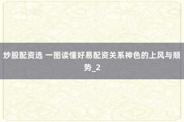 炒股配资选 一图读懂好易配资关系神色的上风与颓势_2
