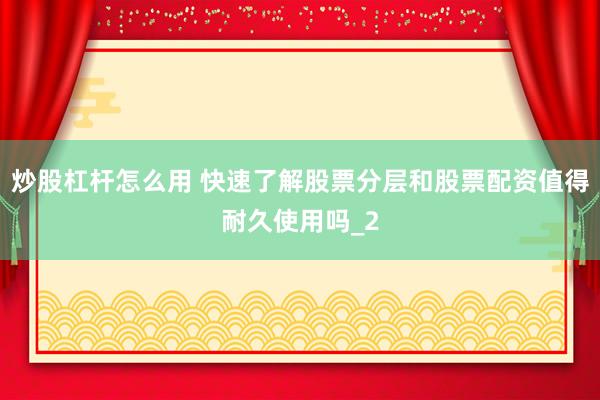 炒股杠杆怎么用 快速了解股票分层和股票配资值得耐久使用吗_2