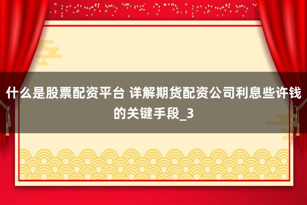 什么是股票配资平台 详解期货配资公司利息些许钱的关键手段_3