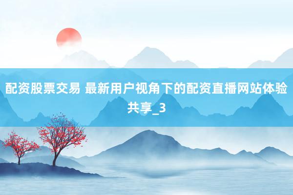 配资股票交易 最新用户视角下的配资直播网站体验共享_3