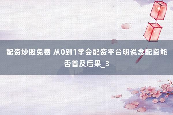 配资炒股免费 从0到1学会配资平台明说念配资能否普及后果_3