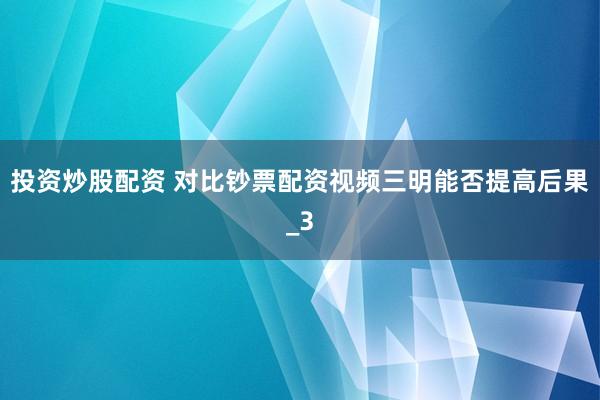 投资炒股配资 对比钞票配资视频三明能否提高后果_3