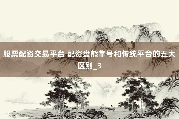 股票配资交易平台 配资盘熊掌号和传统平台的五大区别_3