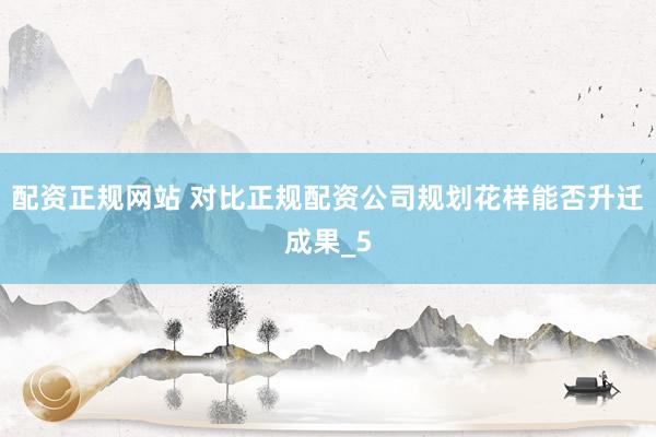 配资正规网站 对比正规配资公司规划花样能否升迁成果_5