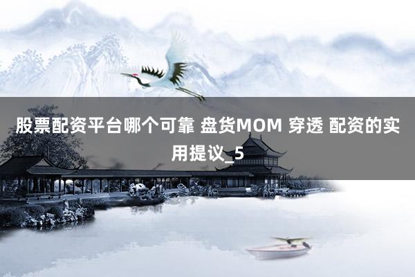 股票配资平台哪个可靠 盘货MOM 穿透 配资的实用提议_5