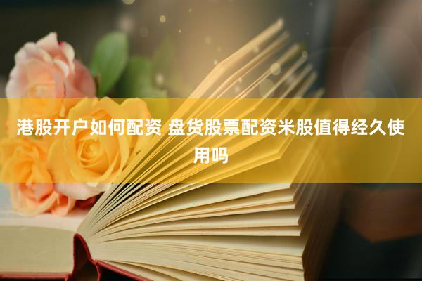 港股开户如何配资 盘货股票配资米股值得经久使用吗