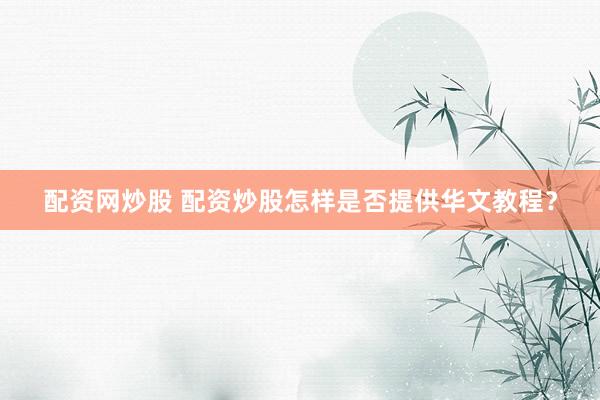 配资网炒股 配资炒股怎样是否提供华文教程？