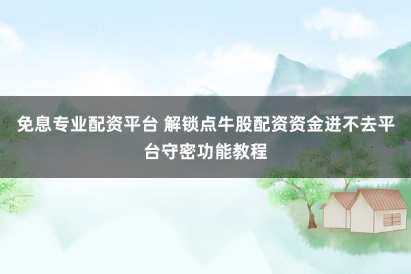 免息专业配资平台 解锁点牛股配资资金进不去平台守密功能教程