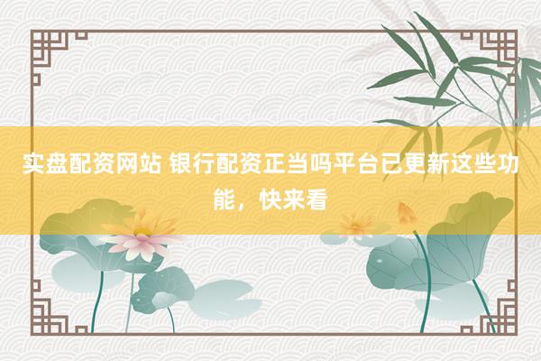 实盘配资网站 银行配资正当吗平台已更新这些功能，快来看