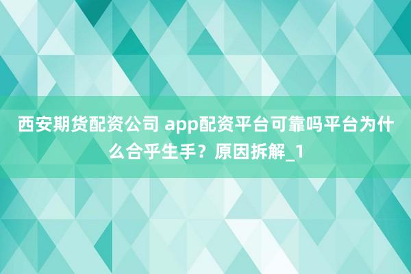 西安期货配资公司 app配资平台可靠吗平台为什么合乎生手？原因拆解_1