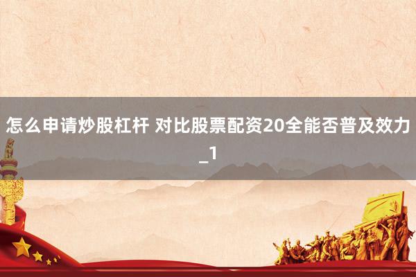 怎么申请炒股杠杆 对比股票配资20全能否普及效力_1