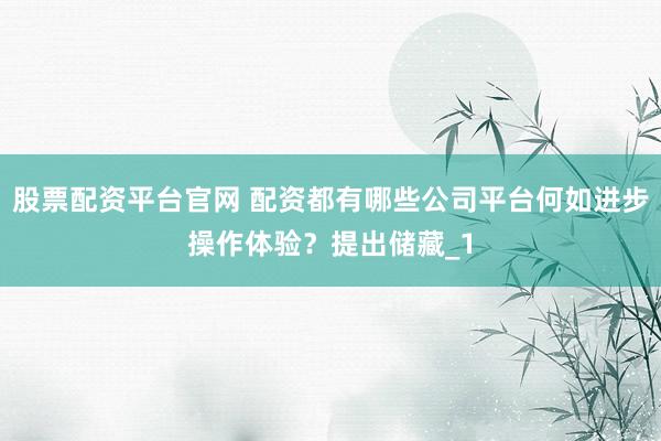 股票配资平台官网 配资都有哪些公司平台何如进步操作体验？提出储藏_1