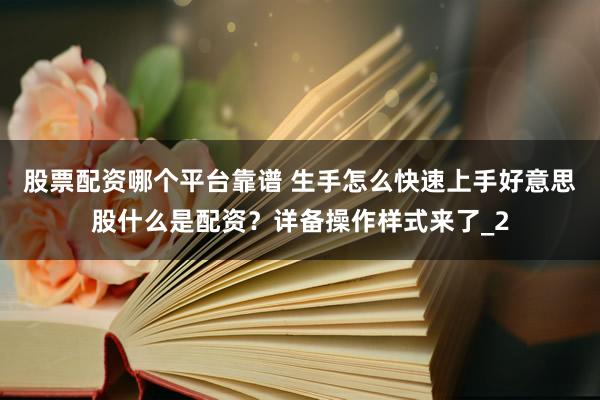 股票配资哪个平台靠谱 生手怎么快速上手好意思股什么是配资？详备操作样式来了_2