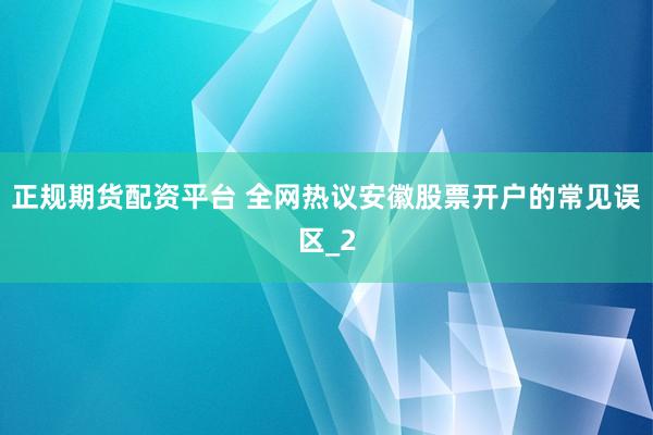 正规期货配资平台 全网热议安徽股票开户的常见误区_2