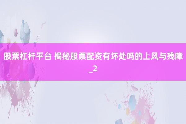 股票杠杆平台 揭秘股票配资有坏处吗的上风与残障_2