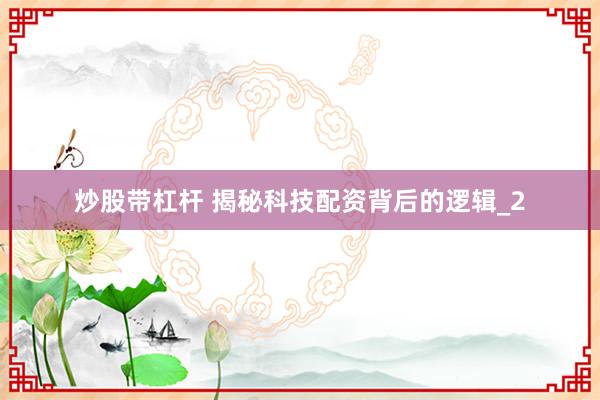 炒股带杠杆 揭秘科技配资背后的逻辑_2