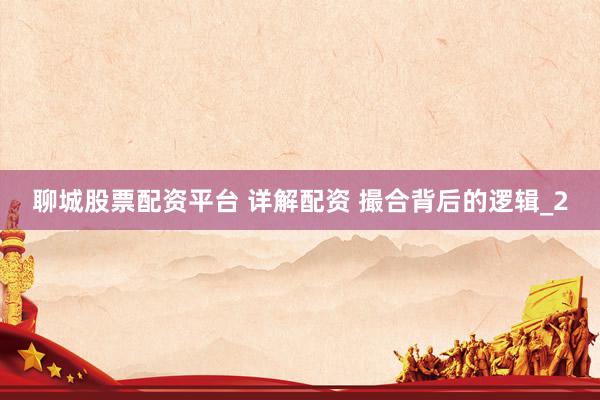 聊城股票配资平台 详解配资 撮合背后的逻辑_2