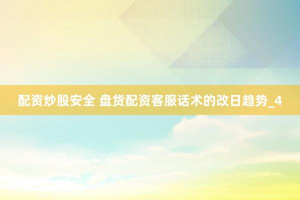 配资炒股安全 盘货配资客服话术的改日趋势_4