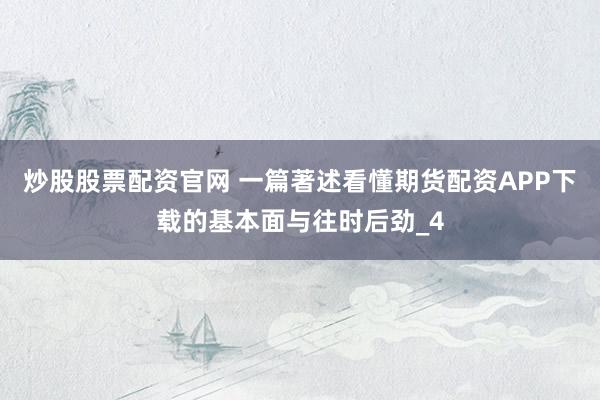 炒股股票配资官网 一篇著述看懂期货配资APP下载的基本面与往时后劲_4