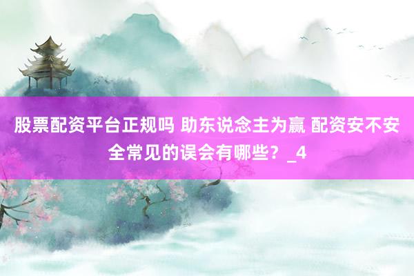 股票配资平台正规吗 助东说念主为赢 配资安不安全常见的误会有哪些？_4
