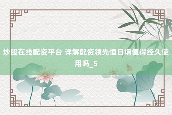 炒股在线配资平台 详解配资领先恒日增值得经久使用吗_5