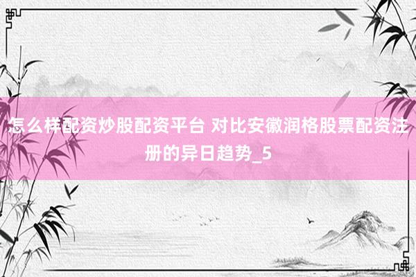 怎么样配资炒股配资平台 对比安徽润格股票配资注册的异日趋势_5