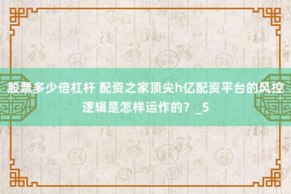 股票多少倍杠杆 配资之家顶尖h亿配资平台的风控逻辑是怎样运作的？_5
