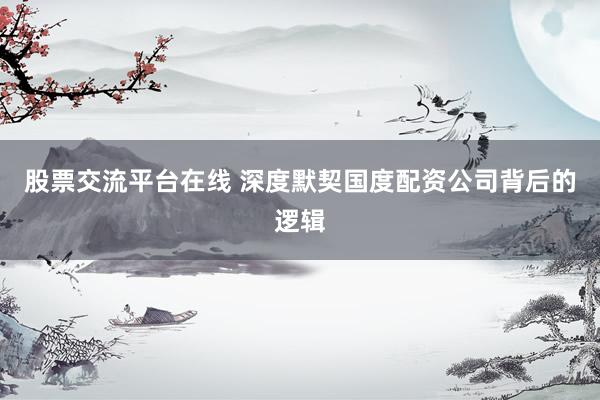 股票交流平台在线 深度默契国度配资公司背后的逻辑
