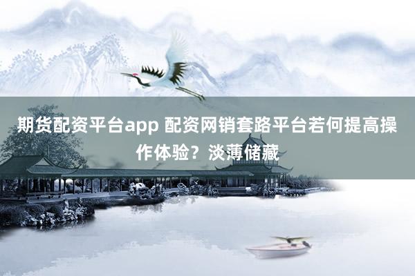 期货配资平台app 配资网销套路平台若何提高操作体验？淡薄储藏