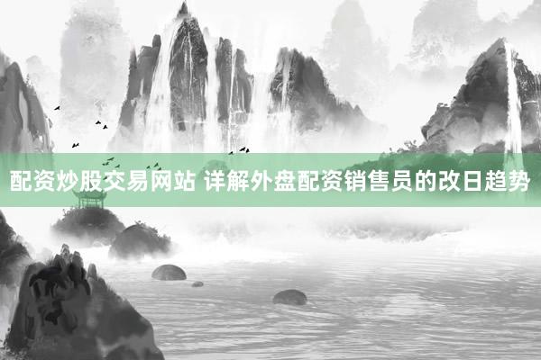 配资炒股交易网站 详解外盘配资销售员的改日趋势
