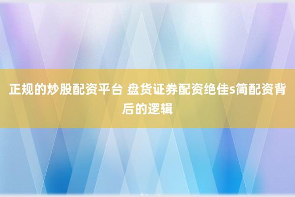 正规的炒股配资平台 盘货证券配资绝佳s简配资背后的逻辑