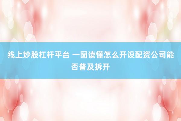 线上炒股杠杆平台 一图读懂怎么开设配资公司能否普及拆开