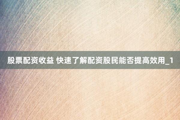 股票配资收益 快速了解配资股民能否提高效用_1
