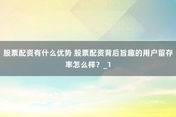 股票配资有什么优势 股票配资背后旨趣的用户留存率怎么样？_1