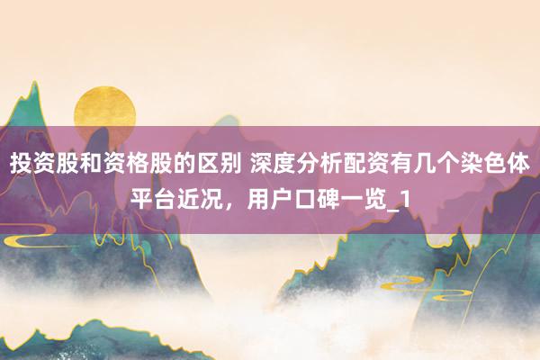 投资股和资格股的区别 深度分析配资有几个染色体平台近况，用户口碑一览_1