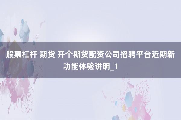 股票杠杆 期货 开个期货配资公司招聘平台近期新功能体验讲明_1