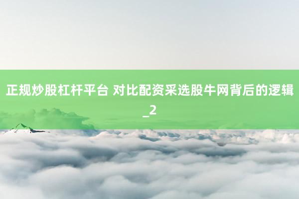 正规炒股杠杆平台 对比配资采选股牛网背后的逻辑_2
