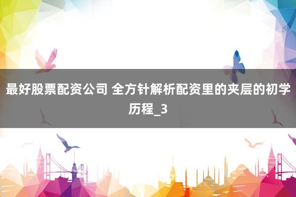 最好股票配资公司 全方针解析配资里的夹层的初学历程_3