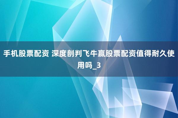 手机股票配资 深度剖判飞牛赢股票配资值得耐久使用吗_3